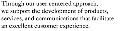 Through our user-centered approach,
we support the development of products,
services, and communications that facilitate
an excellent customer experience.