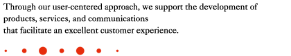 Through our user-centered approach, we support the development of products, services, and communications that facilitate an excellent customer experience.