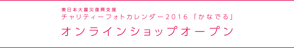 東日本大震災復興支援 チャリティーフォトカレンダー2016 「かなでる」 オンラインショップオープン