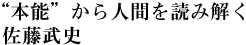 “本能”から人間を読み解く／佐藤武史氏