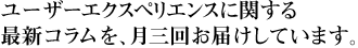 ユーザーエクスペリエンスに関する最新コラムを、月三回お届けしています。