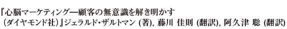 『心脳マーケティング―顧客の無意識を解き明かす（ダイヤモンド社）』ジェラルド・ザルトマン (著), 藤川 佳則 (翻訳), 阿久津 聡 (翻訳)  